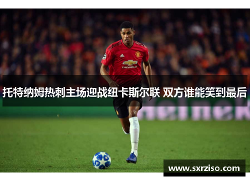 托特纳姆热刺主场迎战纽卡斯尔联 双方谁能笑到最后