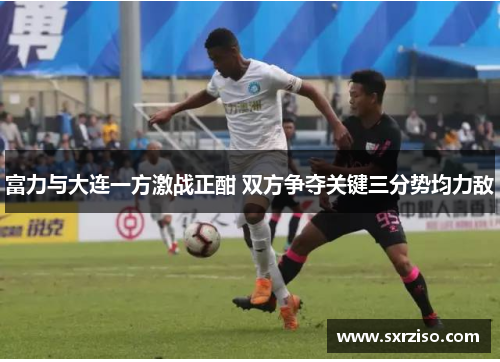 富力与大连一方激战正酣 双方争夺关键三分势均力敌