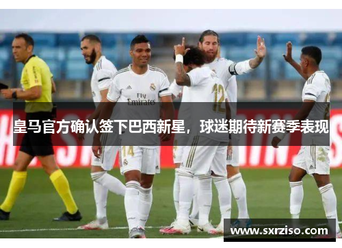 皇马官方确认签下巴西新星，球迷期待新赛季表现