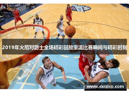 2019年火箭对爵士全场精彩回放重温比赛瞬间与精彩时刻