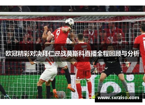 欧冠精彩对决拜仁迎战莫斯科直播全程回顾与分析