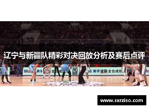 辽宁与新疆队精彩对决回放分析及赛后点评