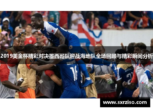 2019美金杯精彩对决墨西哥队迎战海地队全场回顾与精彩瞬间分析