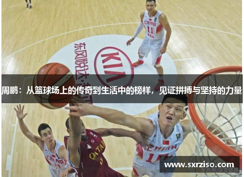 周鹏：从篮球场上的传奇到生活中的榜样，见证拼搏与坚持的力量