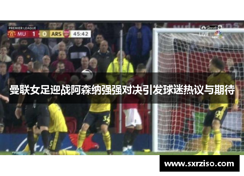 曼联女足迎战阿森纳强强对决引发球迷热议与期待