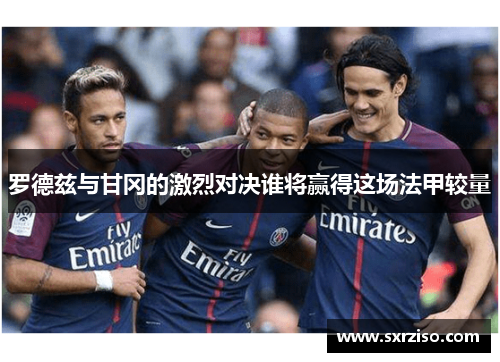 罗德兹与甘冈的激烈对决谁将赢得这场法甲较量