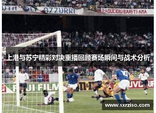 上港与苏宁精彩对决重播回顾赛场瞬间与战术分析